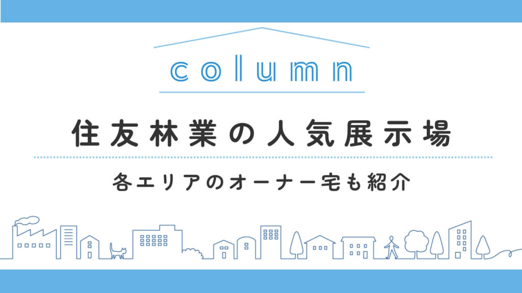【エリア別】住友林業の人気展示場をご紹介！各エリアのオーナー宅も見学可能
